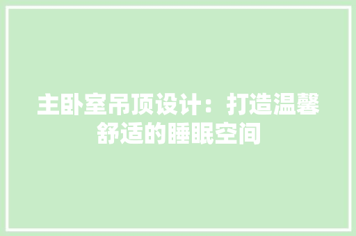 主卧室吊顶设计：打造温馨舒适的睡眠空间 家居装修