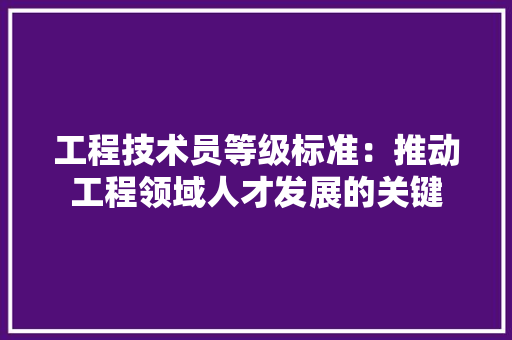 工程技术员等级标准：推动工程领域人才发展的关键