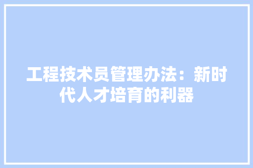 工程技术员管理办法：新时代人才培育的利器 现代风格装饰