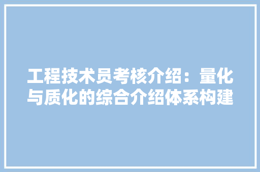 工程技术员考核介绍：量化与质化的综合介绍体系构建 现代风格装饰