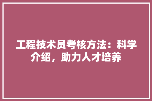 工程技术员考核方法：科学介绍，助力人才培养 现代风格装饰