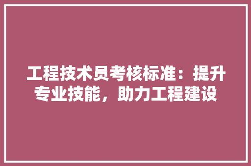 工程技术员考核标准：提升专业技能，助力工程建设 现代风格装饰
