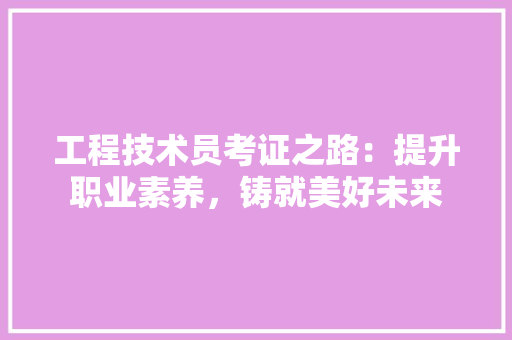 工程技术员考证之路：提升职业素养，铸就美好未来 现代风格装饰