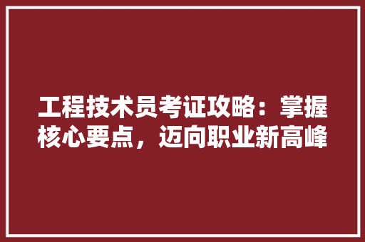 工程技术员考证攻略：掌握核心要点，迈向职业新高峰