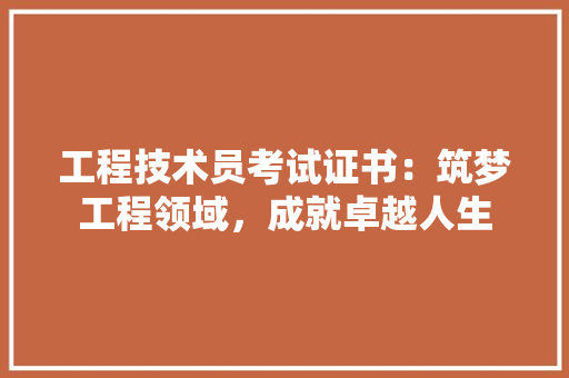 工程技术员考试证书：筑梦工程领域，成就卓越人生