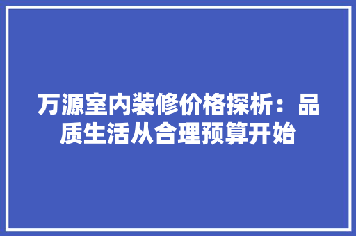 万源室内装修价格探析：品质生活从合理预算开始 软装设计