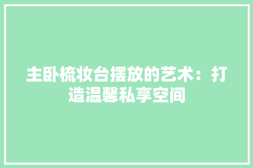 主卧梳妆台摆放的艺术：打造温馨私享空间