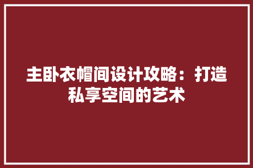 主卧衣帽间设计攻略：打造私享空间的艺术 家居装修