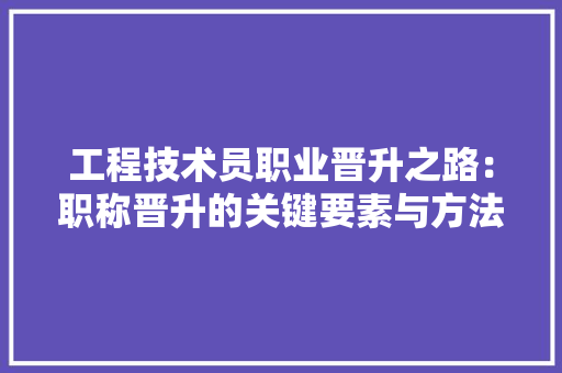 工程技术员职业晋升之路：职称晋升的关键要素与方法经验 现代风格装饰