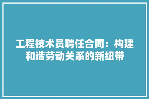工程技术员聘任合同：构建和谐劳动关系的新纽带 现代风格装饰