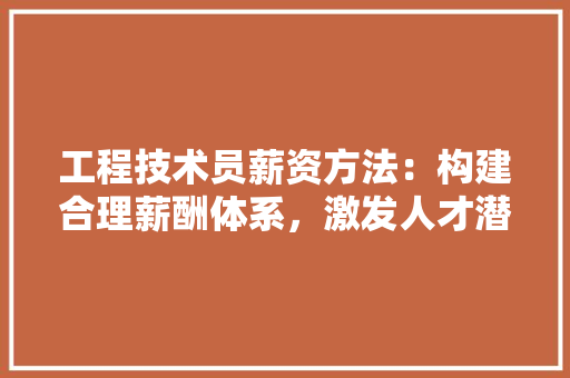 工程技术员薪资方法：构建合理薪酬体系，激发人才潜能 现代风格装饰