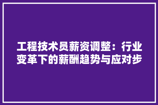 工程技术员薪资调整：行业变革下的薪酬趋势与应对步骤 现代风格装饰