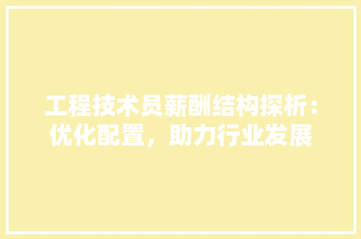 工程技术员薪酬结构探析：优化配置，助力行业发展 现代风格装饰