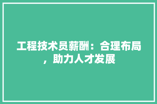 工程技术员薪酬：合理布局，助力人才发展 现代风格装饰