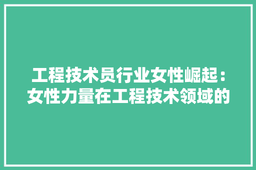 工程技术员行业女性崛起：女性力量在工程技术领域的绽放 现代风格装饰