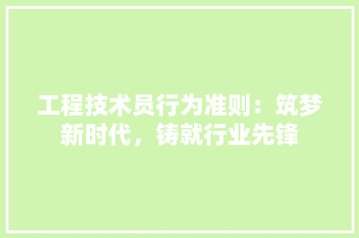 工程技术员行为准则：筑梦新时代，铸就行业先锋 现代风格装饰