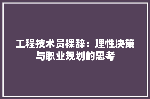 工程技术员裸辞：理性决策与职业规划的思考 现代风格装饰