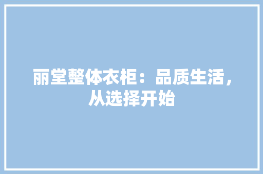 丽堂整体衣柜：品质生活，从选择开始 家居装修