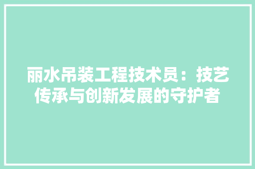 丽水吊装工程技术员：技艺传承与创新发展的守护者 家居装修