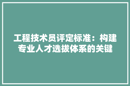 工程技术员评定标准：构建专业人才选拔体系的关键 现代风格装饰