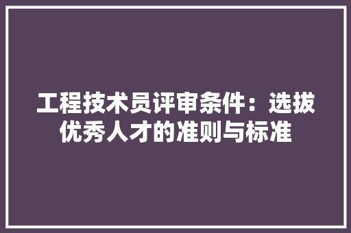 工程技术员评审条件：选拔优秀人才的准则与标准 现代风格装饰