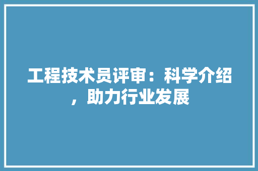 工程技术员评审：科学介绍，助力行业发展 现代风格装饰