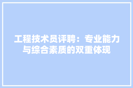 工程技术员评聘：专业能力与综合素质的双重体现 现代风格装饰
