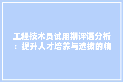 工程技术员试用期评语分析：提升人才培养与选拔的精准度