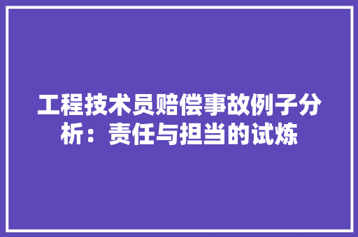 工程技术员赔偿事故例子分析：责任与担当的试炼 现代风格装饰