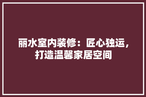 丽水室内装修：匠心独运，打造温馨家居空间 家居装修