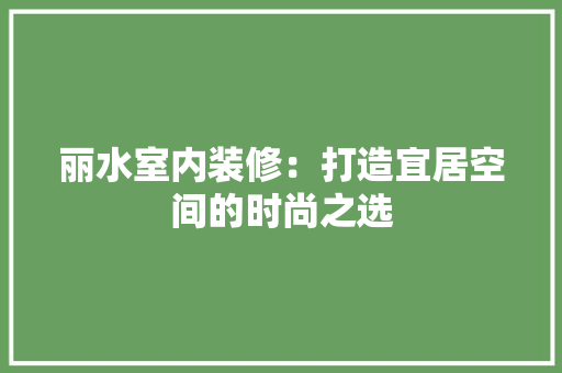 丽水室内装修：打造宜居空间的时尚之选 家居装修