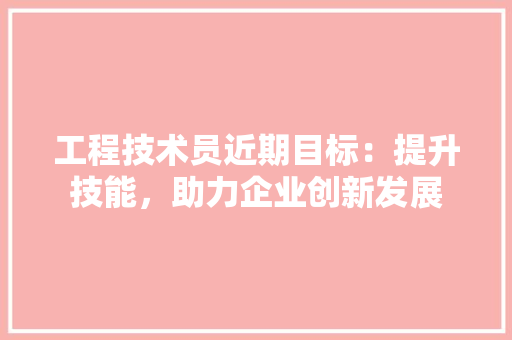 工程技术员近期目标：提升技能，助力企业创新发展 现代风格装饰