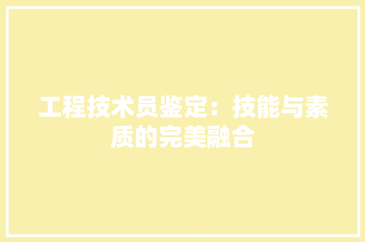 工程技术员鉴定：技能与素质的完美融合 现代风格装饰