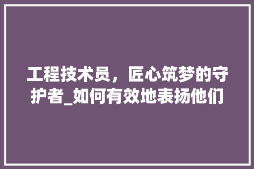 工程技术员，匠心筑梦的守护者_如何有效地表扬他们 现代风格装饰