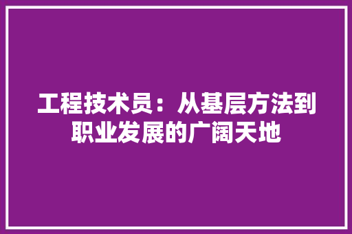 工程技术员：从基层方法到职业发展的广阔天地 现代风格装饰