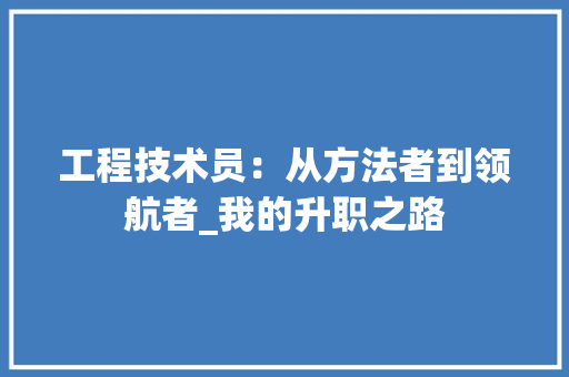 工程技术员：从方法者到领航者_我的升职之路 现代风格装饰