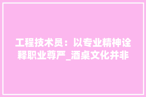 工程技术员：以专业精神诠释职业尊严_酒桌文化并非必备技能
