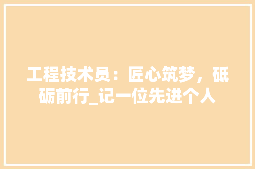 工程技术员：匠心筑梦，砥砺前行_记一位先进个人 现代风格装饰
