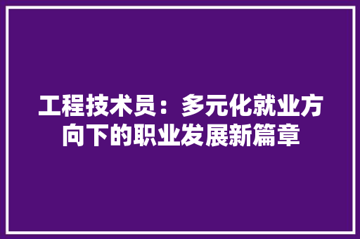 工程技术员：多元化就业方向下的职业发展新篇章 现代风格装饰