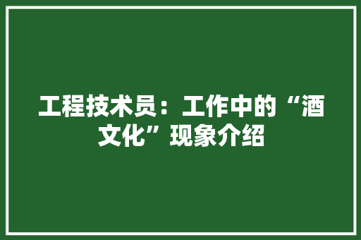 工程技术员：工作中的“酒文化”现象介绍 现代风格装饰