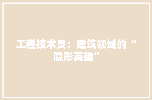 工程技术员：建筑领域的“隐形英雄” 现代风格装饰