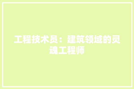工程技术员：建筑领域的灵魂工程师 现代风格装饰