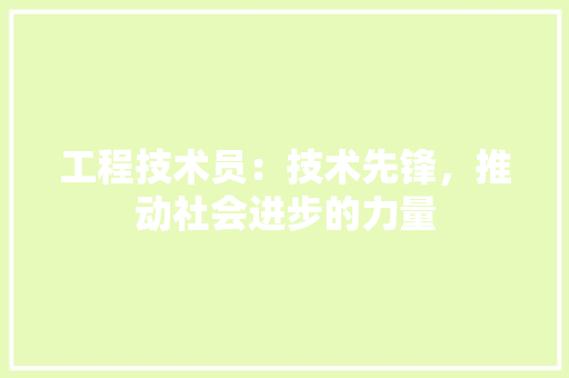 工程技术员：技术先锋，推动社会进步的力量 现代风格装饰