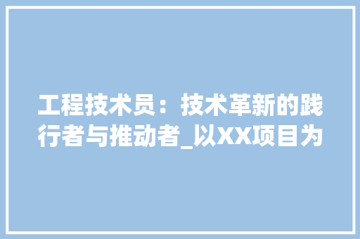 工程技术员：技术革新的践行者与推动者_以XX项目为例 现代风格装饰