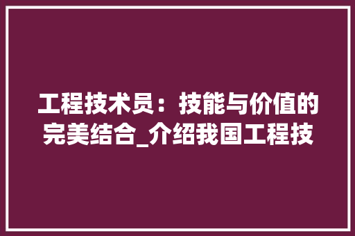 工程技术员：技能与价值的完美结合_介绍我国工程技术员工作待遇与发展前景 现代风格装饰