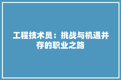 工程技术员：挑战与机遇并存的职业之路 现代风格装饰