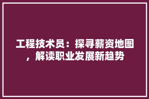 工程技术员：探寻薪资地图，解读职业发展新趋势