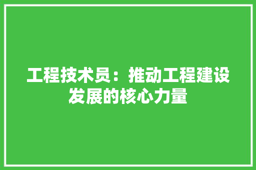 工程技术员：推动工程建设发展的核心力量