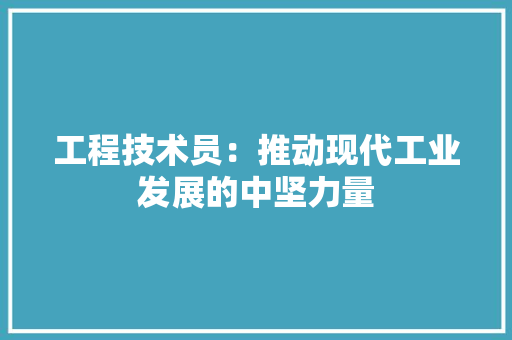 工程技术员：推动现代工业发展的中坚力量 现代风格装饰
