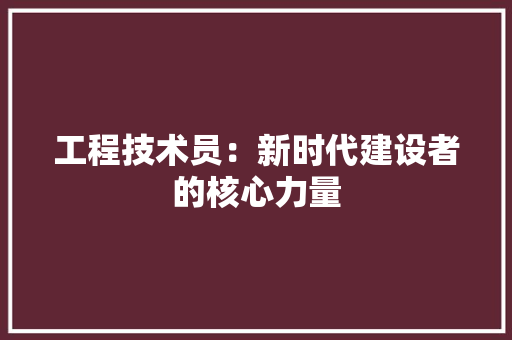 工程技术员：新时代建设者的核心力量 现代风格装饰